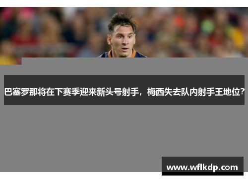 巴塞罗那将在下赛季迎来新头号射手，梅西失去队内射手王地位？