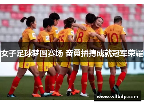 女子足球梦圆赛场 奋勇拼搏成就冠军荣耀