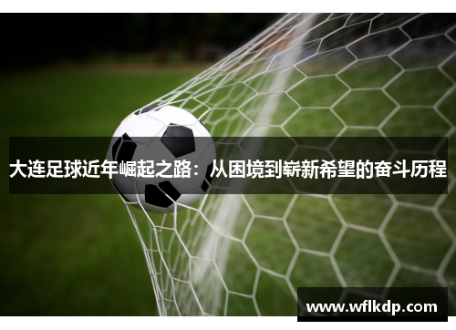 大连足球近年崛起之路：从困境到崭新希望的奋斗历程