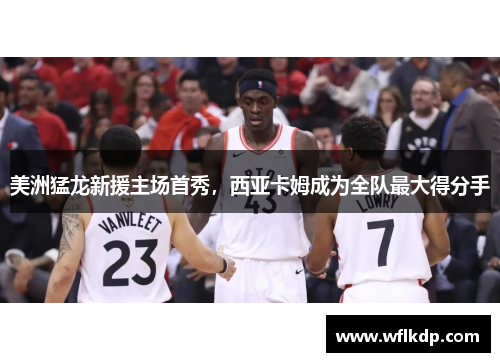 美洲猛龙新援主场首秀，西亚卡姆成为全队最大得分手