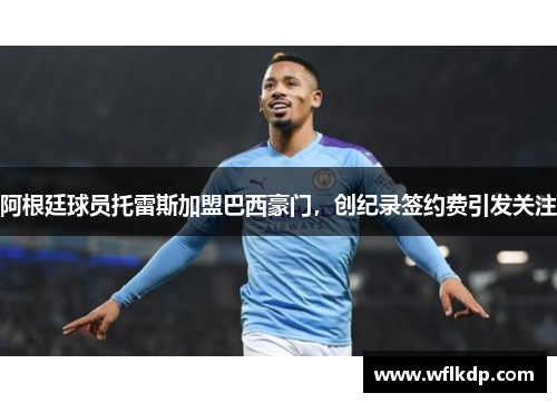 阿根廷球员托雷斯加盟巴西豪门，创纪录签约费引发关注