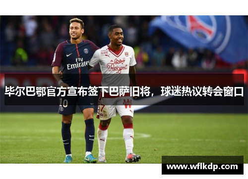 毕尔巴鄂官方宣布签下巴萨旧将，球迷热议转会窗口