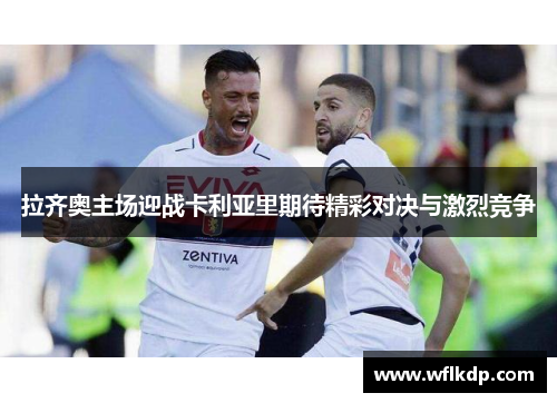 拉齐奥主场迎战卡利亚里期待精彩对决与激烈竞争